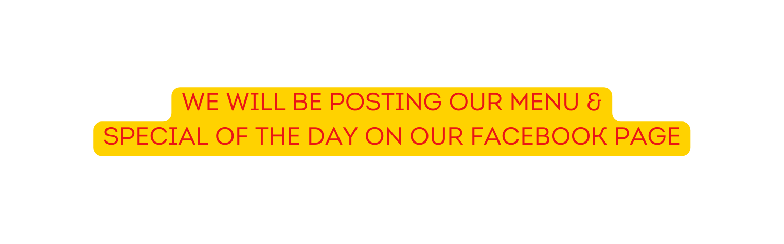 WE WILL BE POSTING OUR MENU SPECIAL OF THE DAY ON OUR FACEBOOK PAGE